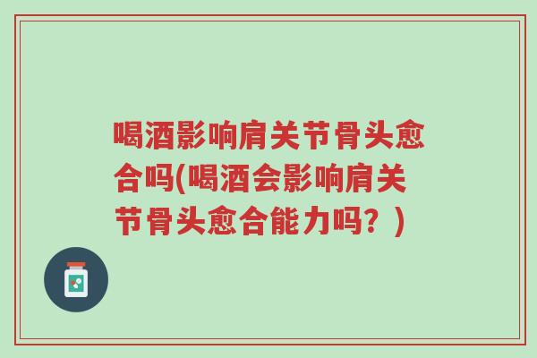 喝酒影响肩关节骨头愈合吗(喝酒会影响肩关节骨头愈合能力吗?)-第1张图片-超越 喝酒影响肩关节骨头愈合吗(喝酒会影响肩关节骨头愈合能力吗?)-第1张图片-超越