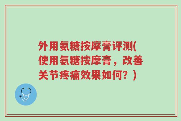 外用氨糖按摩膏评测(使用氨糖按摩膏,改善关节疼痛效果如何?)-第1张图片-超越 外用氨糖按摩膏评测(使用氨糖按摩膏,改善关节疼痛效果如何?)-第1张图片-超越