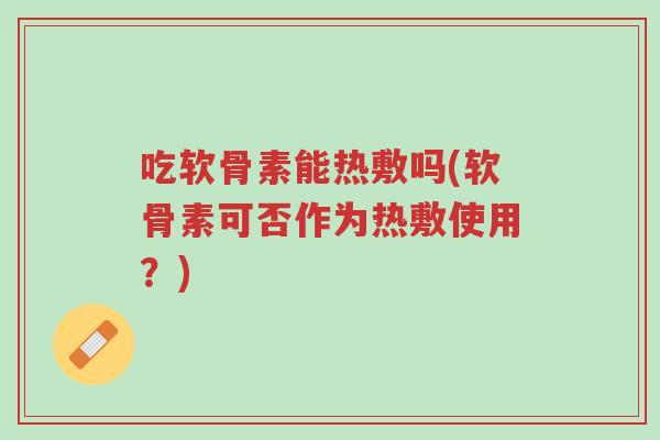 吃软骨素能热敷吗(软骨素可否作为热敷使用?)-第1张图片-超越 吃软骨素能热敷吗(软骨素可否作为热敷使用?)-第1张图片-超越