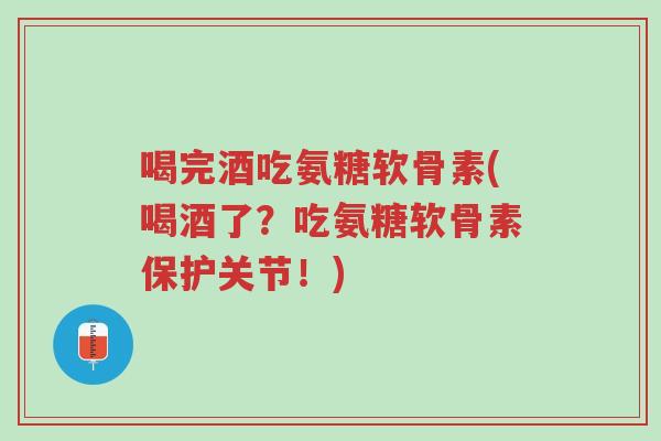 喝完酒吃氨糖软骨素(喝酒了?吃氨糖软骨素保护关节!)-第1张图片-超越 喝完酒吃氨糖软骨素(喝酒了?吃氨糖软骨素保护关节!)-第1张图片-超越