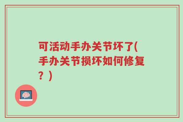 可活动手办关节坏了(手办关节损坏如何修复?)-第1张图片-超越 可活动手办关节坏了(手办关节损坏如何修复?)-第1张图片-超越