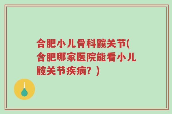 合肥小儿骨科髋关节(合肥哪家医院能看小儿髋关节疾病？)-第1张图片-超越