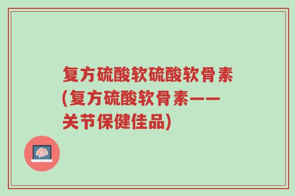 复方硫酸软硫酸软骨素(复方硫酸软骨素——关节保健佳品)-第1张图片-超越 复方硫酸软硫酸软骨素(复方硫酸软骨素——关节保健佳品)-第1张图片-超越