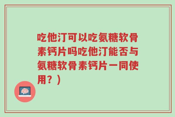 吃他汀可以吃氨糖软骨素钙片吗吃他汀能否与氨糖软骨素钙片一同使用?)-第1张图片-超越 吃他汀可以吃氨糖软骨素钙片吗吃他汀能否与氨糖软骨素钙片一同使用?)-第1张图片-超越