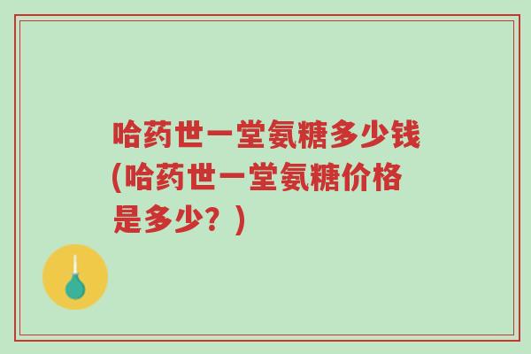 哈药世一堂氨糖多少钱(哈药世一堂氨糖价格是多少?)-第1张图片-超越 哈药世一堂氨糖多少钱(哈药世一堂氨糖价格是多少?)-第1张图片-超越