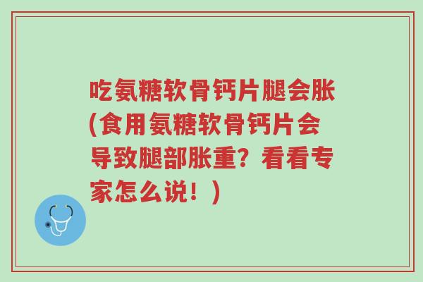 吃氨糖软骨钙片腿会胀(食用氨糖软骨钙片会导致腿部胀重?看看专家怎么说!)-第1张图片-超越 吃氨糖软骨钙片腿会胀(食用氨糖软骨钙片会导致腿部胀重?看看专家怎么说!)-第1张图片-超越