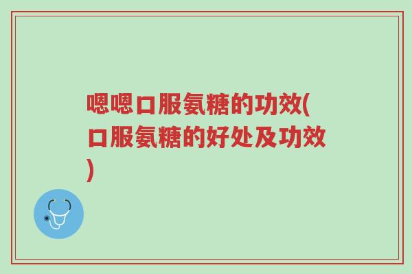 嗯嗯口服氨糖的功效(口服氨糖的好处及功效)-第1张图片-超越 嗯嗯口服氨糖的功效(口服氨糖的好处及功效)-第1张图片-超越