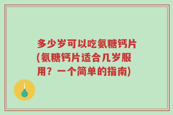 多少岁可以吃氨糖钙片(氨糖钙片适合几岁服用？一个简单的指南)-第1张图片-超越