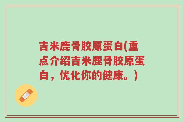 吉米鹿骨胶原蛋白(重点介绍吉米鹿骨胶原蛋白,优化你的健康。)-第1张图片-超越 吉米鹿骨胶原蛋白(重点介绍吉米鹿骨胶原蛋白,优化你的健康。)-第1张图片-超越