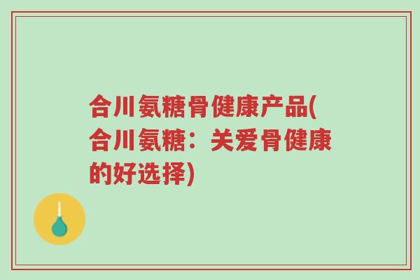 合川氨糖骨健康产品(合川氨糖：关爱骨健康的好选择)-第1张图片-超越
