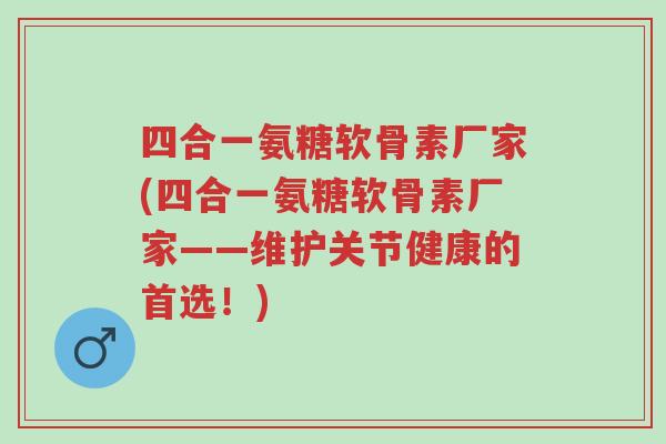 四合一氨糖软骨素厂家(四合一氨糖软骨素厂家——维护关节健康的首选!)-第1张图片-超越 四合一氨糖软骨素厂家(四合一氨糖软骨素厂家——维护关节健康的首选!)-第1张图片-超越