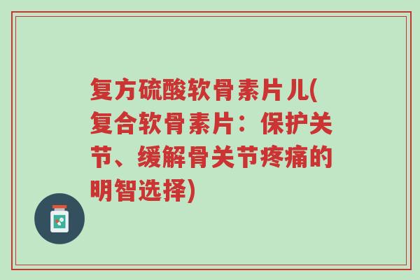 复方硫酸软骨素片儿(复合软骨素片:保护关节、缓解骨关节疼痛的明智选择)-第1张图片-超越 复方硫酸软骨素片儿(复合软骨素片:保护关节、缓解骨关节疼痛的明智选择)-第1张图片-超越