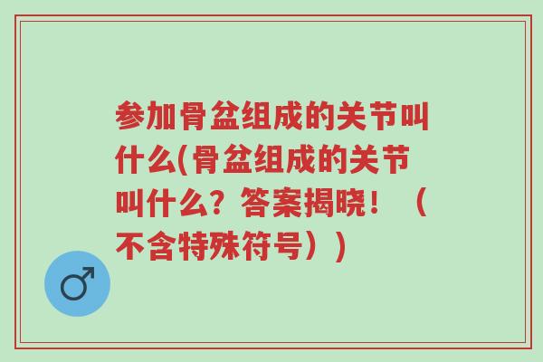 参加骨盆组成的关节叫什么(骨盆组成的关节叫什么?答案揭晓!(不含特殊符号))-第1张图片-超越 参加骨盆组成的关节叫什么(骨盆组成的关节叫什么?答案揭晓!(不含特殊符号))-第1张图片-超越