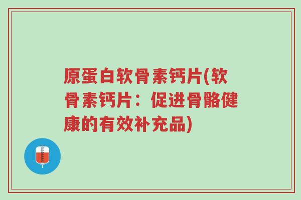 原蛋白软骨素钙片(软骨素钙片:促进骨骼健康的有效补充品)-第1张图片-超越 原蛋白软骨素钙片(软骨素钙片:促进骨骼健康的有效补充品)-第1张图片-超越