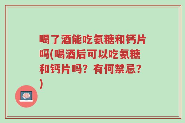 喝了酒能吃氨糖和钙片吗(喝酒后可以吃氨糖和钙片吗?有何禁忌?)-第1张图片-超越 喝了酒能吃氨糖和钙片吗(喝酒后可以吃氨糖和钙片吗?有何禁忌?)-第1张图片-超越