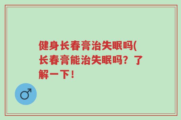 健身长春膏治失眠吗(长春膏能治失眠吗?了解一下!-第1张图片-超越 健身长春膏治失眠吗(长春膏能治失眠吗?了解一下!-第1张图片-超越