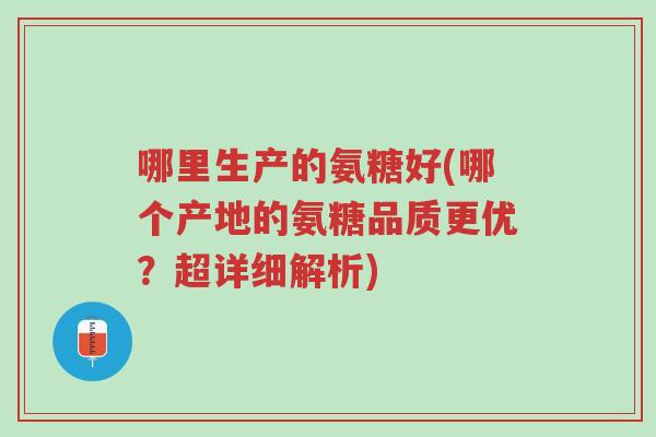 哪里生产的氨糖好(哪个产地的氨糖品质更优?超详细解析)-第1张图片-超越 哪里生产的氨糖好(哪个产地的氨糖品质更优?超详细解析)-第1张图片-超越