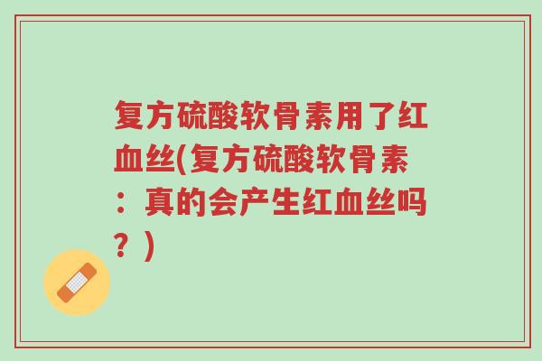 复方硫酸软骨素用了红血丝(复方硫酸软骨素:真的会产生红血丝吗?)-第1张图片-超越 复方硫酸软骨素用了红血丝(复方硫酸软骨素:真的会产生红血丝吗?)-第1张图片-超越