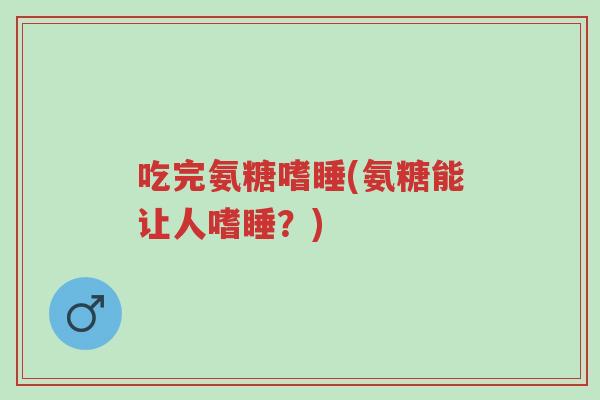 吃完氨糖嗜睡(氨糖能让人嗜睡?)-第1张图片-超越 吃完氨糖嗜睡(氨糖能让人嗜睡?)-第1张图片-超越