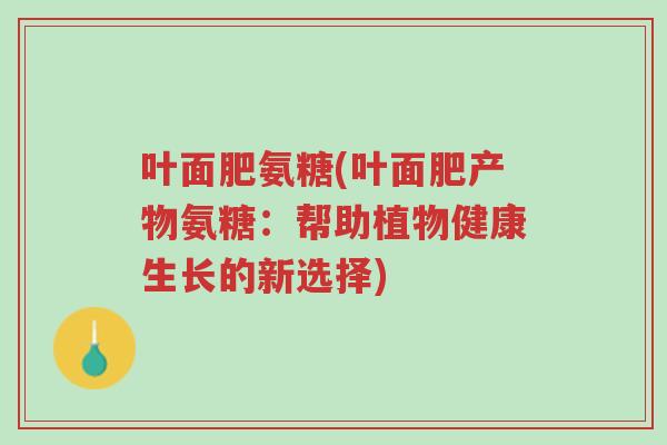 叶面肥氨糖(叶面肥产物氨糖:帮助植物健康生长的新选择)-第1张图片-超越 叶面肥氨糖(叶面肥产物氨糖:帮助植物健康生长的新选择)-第1张图片-超越
