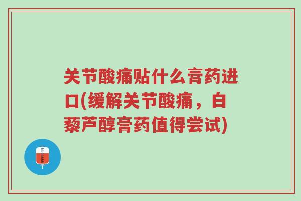 关节酸痛贴什么膏药进口(缓解关节酸痛,白藜芦醇膏药值得尝试)-第1张图片-超越 关节酸痛贴什么膏药进口(缓解关节酸痛,白藜芦醇膏药值得尝试)-第1张图片-超越