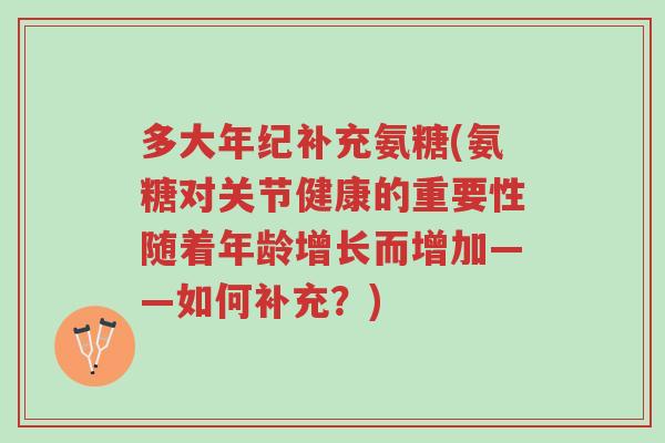 多大年纪补充氨糖(氨糖对关节健康的重要性随着年龄增长而增加——如何补充？)-第1张图片-超越