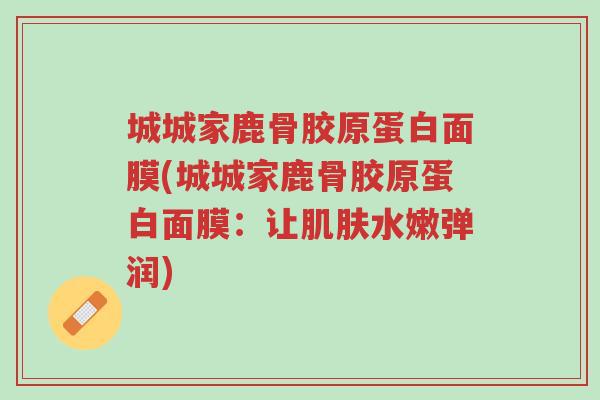 城城家鹿骨胶原蛋白面膜(城城家鹿骨胶原蛋白面膜:让肌肤水嫩弹润)-第1张图片-超越 城城家鹿骨胶原蛋白面膜(城城家鹿骨胶原蛋白面膜:让肌肤水嫩弹润)-第1张图片-超越