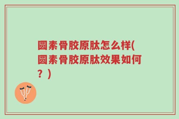 圆素骨胶原肽怎么样(圆素骨胶原肽效果如何?)-第1张图片-超越 圆素骨胶原肽怎么样(圆素骨胶原肽效果如何?)-第1张图片-超越
