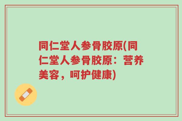 同仁堂人参骨胶原(同仁堂人参骨胶原:营养美容,呵护健康)-第1张图片-超越 同仁堂人参骨胶原(同仁堂人参骨胶原:营养美容,呵护健康)-第1张图片-超越