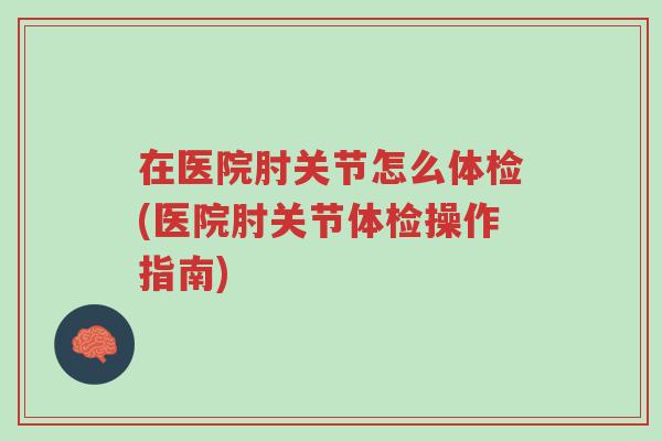在医院肘关节怎么体检(医院肘关节体检操作指南)-第1张图片-超越 在医院肘关节怎么体检(医院肘关节体检操作指南)-第1张图片-超越