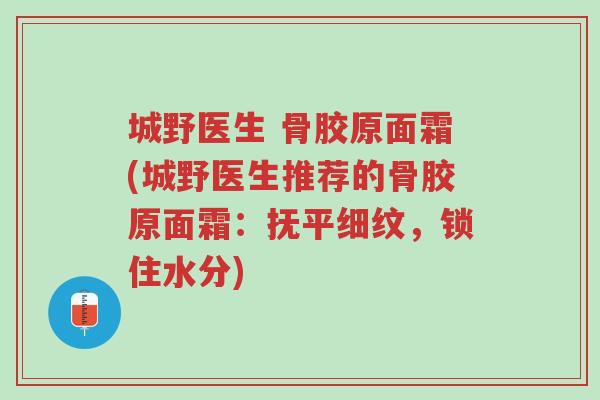 城野医生 骨胶原面霜(城野医生推荐的骨胶原面霜:抚平细纹,锁住水分)-第1张图片-超越 城野医生 骨胶原面霜(城野医生推荐的骨胶原面霜:抚平细纹,锁住水分)-第1张图片-超越
