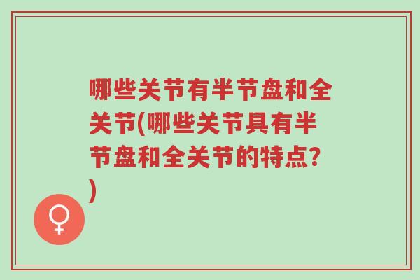 哪些关节有半节盘和全关节(哪些关节具有半节盘和全关节的特点?)-第1张图片-超越 哪些关节有半节盘和全关节(哪些关节具有半节盘和全关节的特点?)-第1张图片-超越