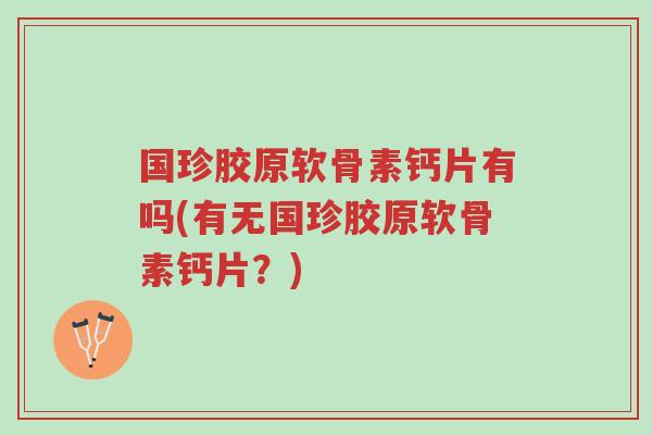 国珍胶原软骨素钙片有吗(有无国珍胶原软骨素钙片?)-第1张图片-超越 国珍胶原软骨素钙片有吗(有无国珍胶原软骨素钙片?)-第1张图片-超越