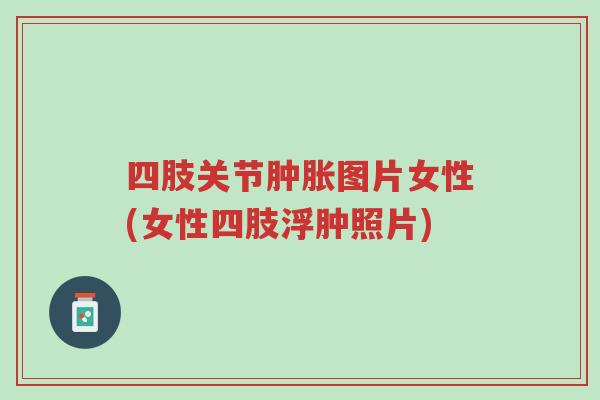 四肢关节肿胀图片女性(女性四肢浮肿照片)-第1张图片-超越 四肢关节肿胀图片女性(女性四肢浮肿照片)-第1张图片-超越