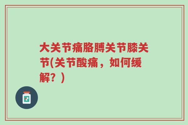 大关节痛胳膊关节膝关节(关节酸痛,如何缓解?)-第1张图片-超越 大关节痛胳膊关节膝关节(关节酸痛,如何缓解?)-第1张图片-超越