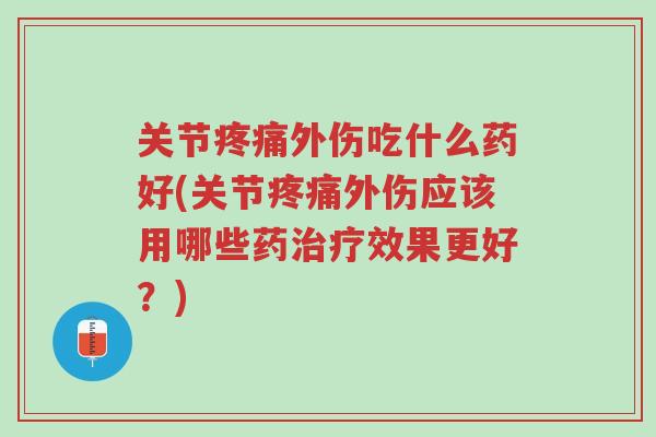 关节疼痛外伤吃什么药好(关节疼痛外伤应该用哪些药治疗效果更好？)-第1张图片-超越