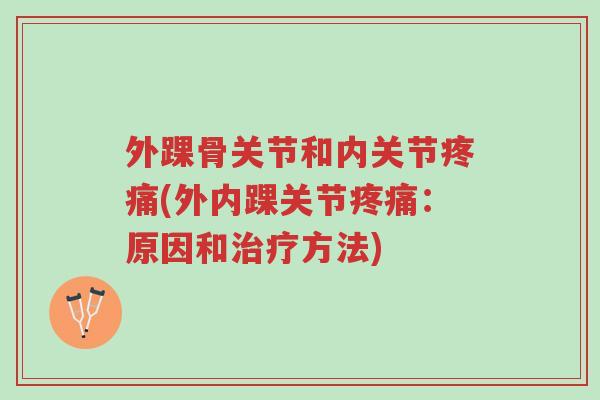 外踝骨关节和内关节疼痛(外内踝关节疼痛:原因和治疗方法)-第1张图片-超越 外踝骨关节和内关节疼痛(外内踝关节疼痛:原因和治疗方法)-第1张图片-超越