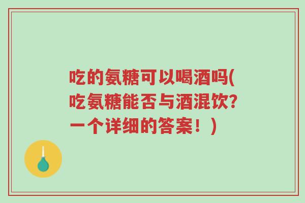 吃的氨糖可以喝酒吗(吃氨糖能否与酒混饮?一个详细的答案!)-第1张图片-超越 吃的氨糖可以喝酒吗(吃氨糖能否与酒混饮?一个详细的答案!)-第1张图片-超越