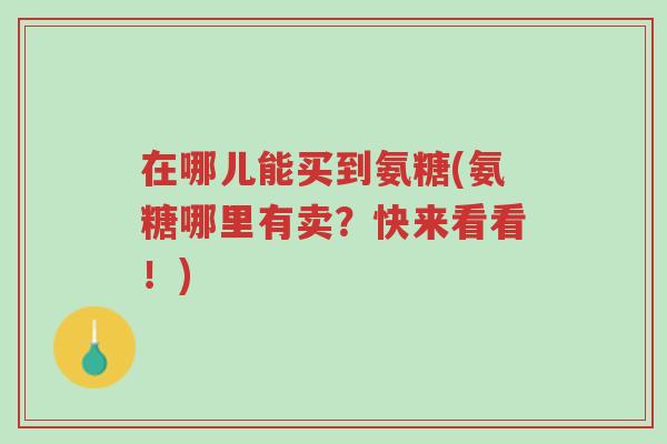 在哪儿能买到氨糖(氨糖哪里有卖?快来看看!)-第1张图片-超越 在哪儿能买到氨糖(氨糖哪里有卖?快来看看!)-第1张图片-超越