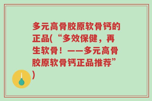 多元高骨胶原软骨钙的正品(“多效保健,再生软骨!——多元高骨胶原软骨钙正品推荐”)-第1张图片-超越 多元高骨胶原软骨钙的正品(“多效保健,再生软骨!——多元高骨胶原软骨钙正品推荐”)-第1张图片-超越