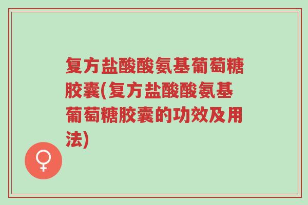 复方盐酸酸氨基葡萄糖胶囊(复方盐酸酸氨基葡萄糖胶囊的功效及用法)-第1张图片-超越 复方盐酸酸氨基葡萄糖胶囊(复方盐酸酸氨基葡萄糖胶囊的功效及用法)-第1张图片-超越