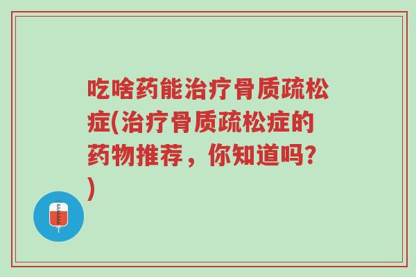 吃啥药能治疗骨质疏松症(治疗骨质疏松症的药物推荐,你知道吗?)-第1张图片-超越 吃啥药能治疗骨质疏松症(治疗骨质疏松症的药物推荐,你知道吗?)-第1张图片-超越