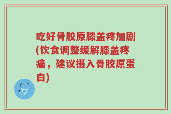吃好骨胶原膝盖疼加剧(饮食调整缓解膝盖疼痛,建议摄入骨胶原蛋白)-第1张图片-超越 吃好骨胶原膝盖疼加剧(饮食调整缓解膝盖疼痛,建议摄入骨胶原蛋白)-第1张图片-超越