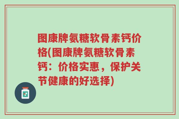 图康牌氨糖软骨素钙价格(图康牌氨糖软骨素钙:价格实惠,保护关节健康的好选择)-第1张图片-超越 图康牌氨糖软骨素钙价格(图康牌氨糖软骨素钙:价格实惠,保护关节健康的好选择)-第1张图片-超越