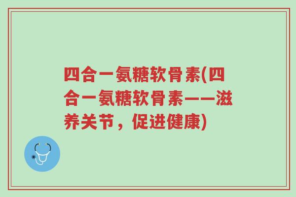 四合一氨糖软骨素(四合一氨糖软骨素——滋养关节,促进健康)-第1张图片-超越 四合一氨糖软骨素(四合一氨糖软骨素——滋养关节,促进健康)-第1张图片-超越