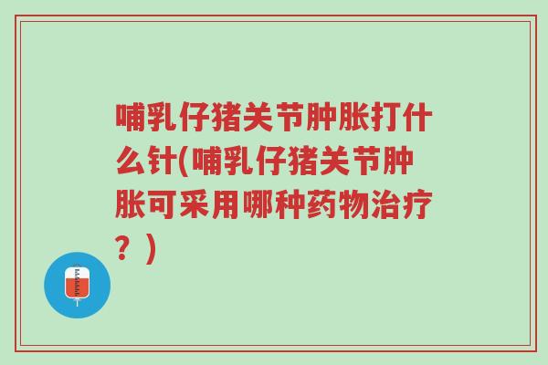 哺乳仔猪关节肿胀打什么针(哺乳仔猪关节肿胀可采用哪种药物治疗?)-第1张图片-超越 哺乳仔猪关节肿胀打什么针(哺乳仔猪关节肿胀可采用哪种药物治疗?)-第1张图片-超越
