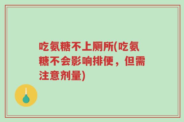 吃氨糖不上厕所(吃氨糖不会影响排便,但需注意剂量)-第1张图片-超越 吃氨糖不上厕所(吃氨糖不会影响排便,但需注意剂量)-第1张图片-超越