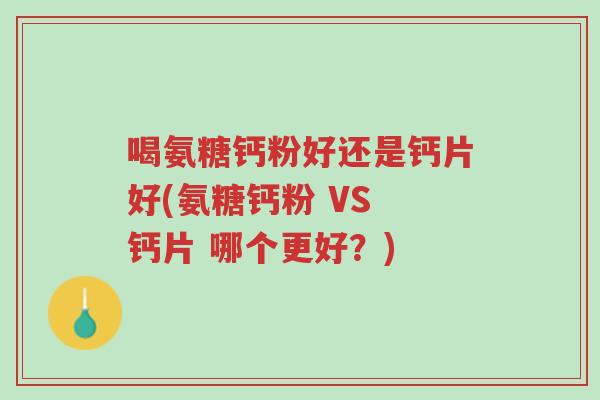 喝氨糖钙粉好还是钙片好(氨糖钙粉 VS 钙片 哪个更好?)-第1张图片-超越 喝氨糖钙粉好还是钙片好(氨糖钙粉 VS 钙片 哪个更好?)-第1张图片-超越