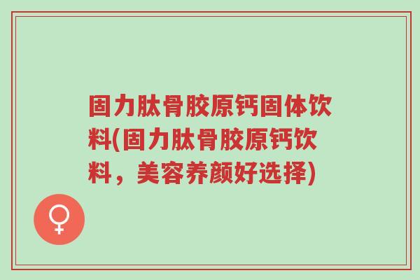 固力肽骨胶原钙固体饮料(固力肽骨胶原钙饮料,美容养颜好选择)-第1张图片-超越 固力肽骨胶原钙固体饮料(固力肽骨胶原钙饮料,美容养颜好选择)-第1张图片-超越