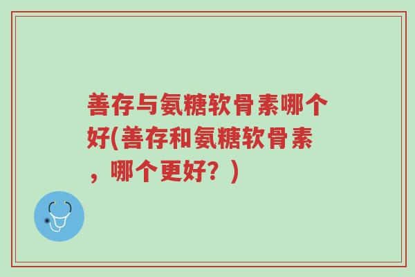 善存与氨糖软骨素哪个好(善存和氨糖软骨素,哪个更好?)-第1张图片-超越 善存与氨糖软骨素哪个好(善存和氨糖软骨素,哪个更好?)-第1张图片-超越